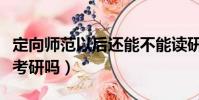 定向師范以后還能不能讀研(定向師范生可以考研嗎)