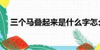 三個馬疊起來是什么字怎么讀(三個馬)