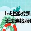 lol進游戲黑屏轉圈無法連接服務器（lol黑屏無法連接服務器）