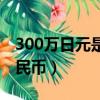 300萬日元是多少人民幣（300日元是多少人民幣）