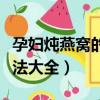 孕婦燉燕窩的做法大全圖解（孕婦燉燕窩的做法大全）