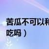 苦瓜不可以和排骨搭配嗎（苦瓜和排骨能一塊吃嗎）