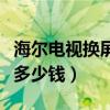 海爾電視換屏幕多少錢一個（海爾電視換屏幕多少錢）