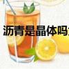 瀝青是晶體嗎為什么不能用（瀝青是晶體嗎）