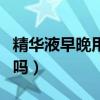 精華液早晚用還是晚上用（精華液早晚都要用嗎）