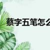 蔡字五筆怎么打的筆畫（蔡字五筆怎么打）