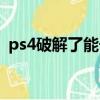 ps4破解了能干嘛（ps4破解吧的人去哪了）