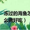 凍過的海魚怎么做好吃又簡單（凍過的海魚怎么做好吃）