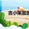 吉小果加盟店可靠嗎（加盟店可靠嗎）