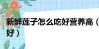 新鮮蓮子怎么吃好營養高(新鮮蓮子怎么吃最好)