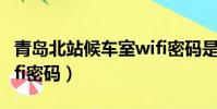 青島北站候車室wifi密碼是多少(青島北站wifi密碼)