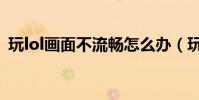 玩lol畫面不流暢怎么辦(玩lol畫面不流暢)