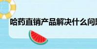 哈藥直銷產品解決什么問題(哈藥直銷)