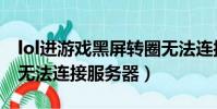 lol進游戲黑屏轉圈無法連接服務器(lol黑屏無法連接服務器)
