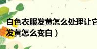 白色衣服發黃怎么處理讓它變白(白色的衣服發黃怎么變白)