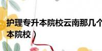 護理專升本院校云南那幾個好一點(護理專升本院校)
