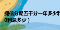 捷信分期五千分一年多少利息(捷信分期5000利息多少)