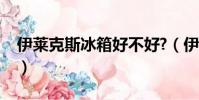 伊萊克斯冰箱好不好?(伊萊克斯冰箱好不好)
