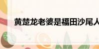 黃楚龍老婆是福田沙尾人嘛(黃楚龍)