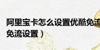 阿里寶卡怎么設置優酷免流量(阿里寶卡優酷免流設置)