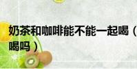 奶茶和咖啡能不能一起喝(奶茶和咖啡能一起喝嗎)