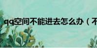 qq空間不能進去怎么辦(不能進入qq空間)