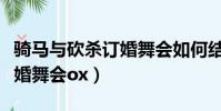 騎馬與砍殺訂婚舞會如何結婚(騎馬與砍殺訂婚舞會ox)