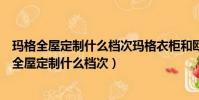 瑪格全屋定制什么檔次瑪格衣柜和歐派衣柜哪個更好(瑪格全屋定制什么檔次)