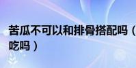 苦瓜不可以和排骨搭配嗎(苦瓜和排骨能一塊吃嗎)