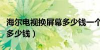海爾電視換屏幕多少錢一個(海爾電視換屏幕多少錢)