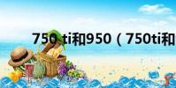 750 ti和950(750ti和950哪個好)