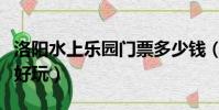 洛陽水上樂園門票多少錢(洛陽水上樂園哪個好玩)