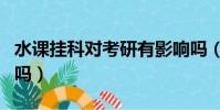 水課掛科對考研有影響嗎(掛科對考研有影響嗎)