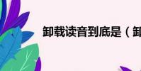 卸載讀音到底是(卸載讀音)