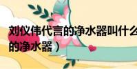 劉儀偉代言的凈水器叫什么名字(劉儀偉代言的凈水器)