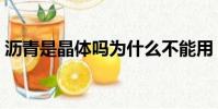 瀝青是晶體嗎為什么不能用(瀝青是晶體嗎)