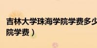 吉林大學珠海學院學費多少(吉林大學珠海學院學費)