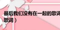 最后我們沒有在一起的歌詞(最后沒有在一起歌詞)