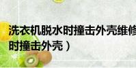 洗衣機脫水時撞擊外殼維修視頻(洗衣機脫水時撞擊外殼)