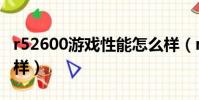 r52600游戲性能怎么樣(r52600玩游戲怎么樣)