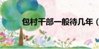 包村干部一般待幾年(包村干部)