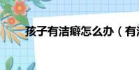 孩子有潔癖怎么辦(有潔癖怎么辦)
