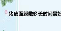 豬皮面膜敷多長時間最好(豬皮面膜)