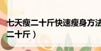 七天瘦二十斤快速瘦身方法(七天減肥法有效二十斤)