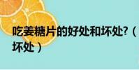 吃姜糖片的好處和壞處?(吃姜糖片的好處和壞處)