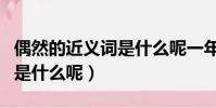 偶然的近義詞是什么呢一年級(偶然的近義詞是什么呢)