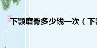 下顎磨骨多少錢一次(下顎磨骨多少錢)