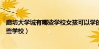 廊坊大學城有哪些學校女孩可以學的專業(廊坊大學城有哪些學校)