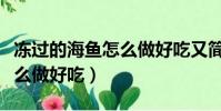 凍過的海魚怎么做好吃又簡單(凍過的海魚怎么做好吃)