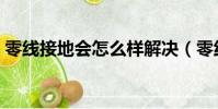 零線接地會怎么樣解決(零線接地會怎么樣)